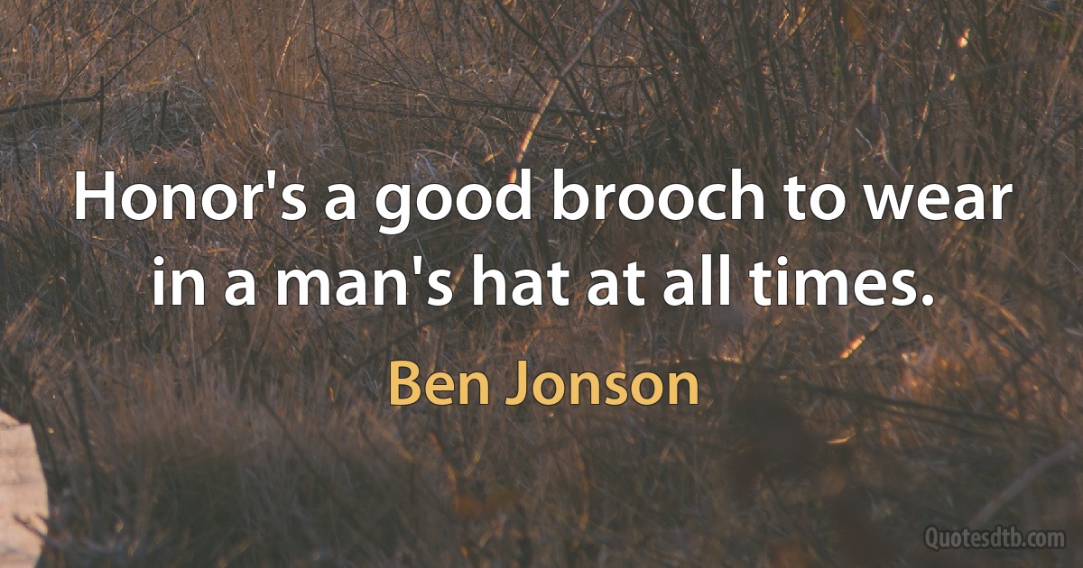 Honor's a good brooch to wear in a man's hat at all times. (Ben Jonson)