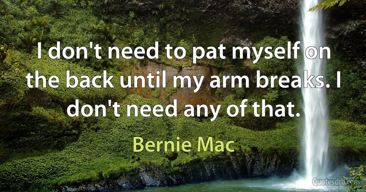 I don't need to pat myself on the back until my arm breaks. I don't need any of that. (Bernie Mac)