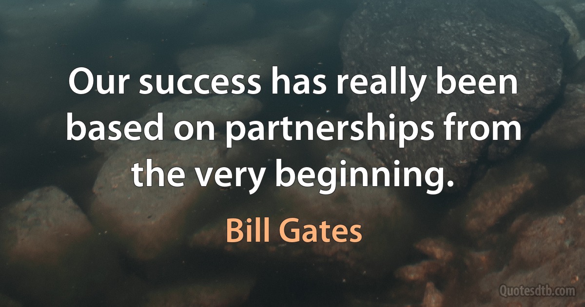 Our success has really been based on partnerships from the very beginning. (Bill Gates)