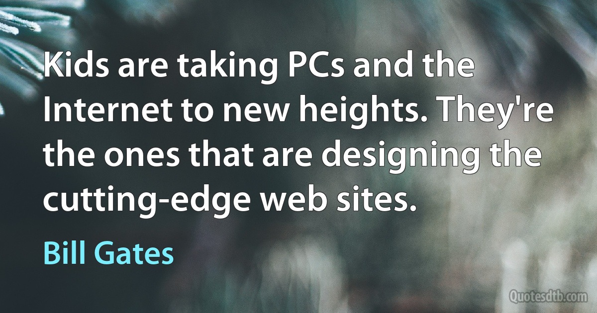 Kids are taking PCs and the Internet to new heights. They're the ones that are designing the cutting-edge web sites. (Bill Gates)