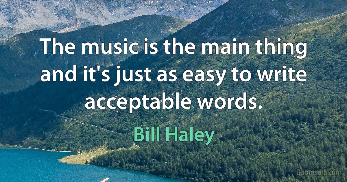 The music is the main thing and it's just as easy to write acceptable words. (Bill Haley)