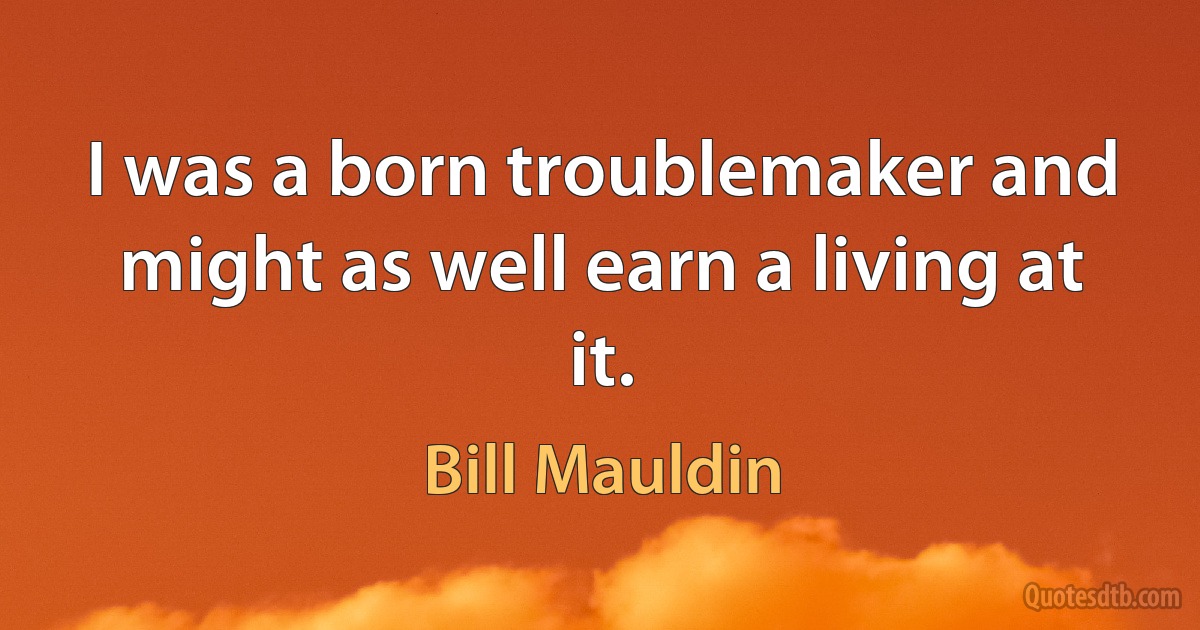 I was a born troublemaker and might as well earn a living at it. (Bill Mauldin)