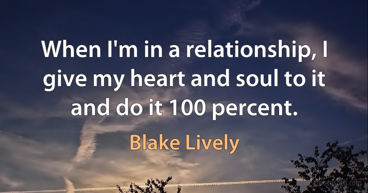 When I'm in a relationship, I give my heart and soul to it and do it 100 percent. (Blake Lively)