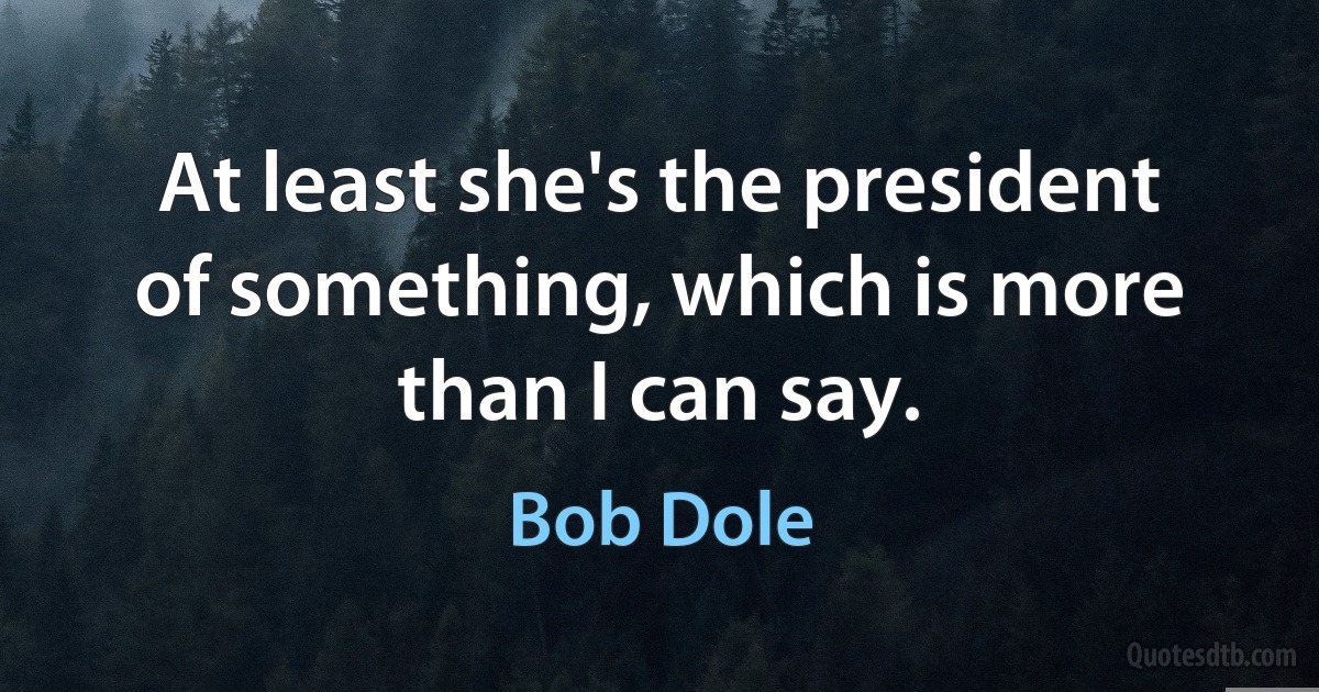 At least she's the president of something, which is more than I can say. (Bob Dole)