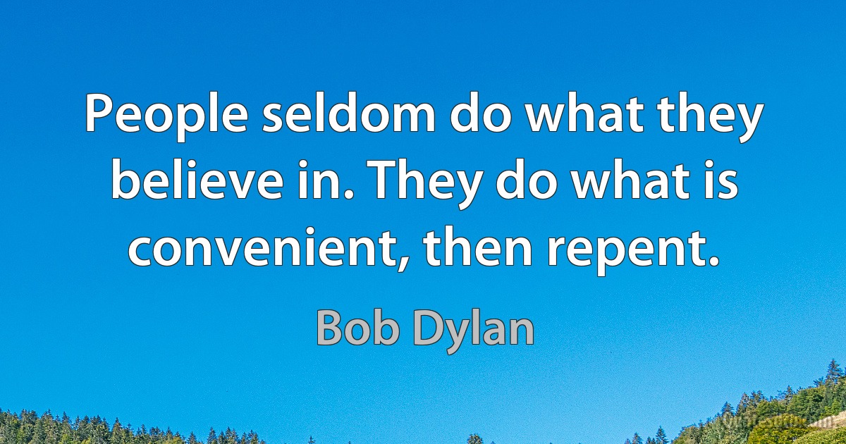 People seldom do what they believe in. They do what is convenient, then repent. (Bob Dylan)