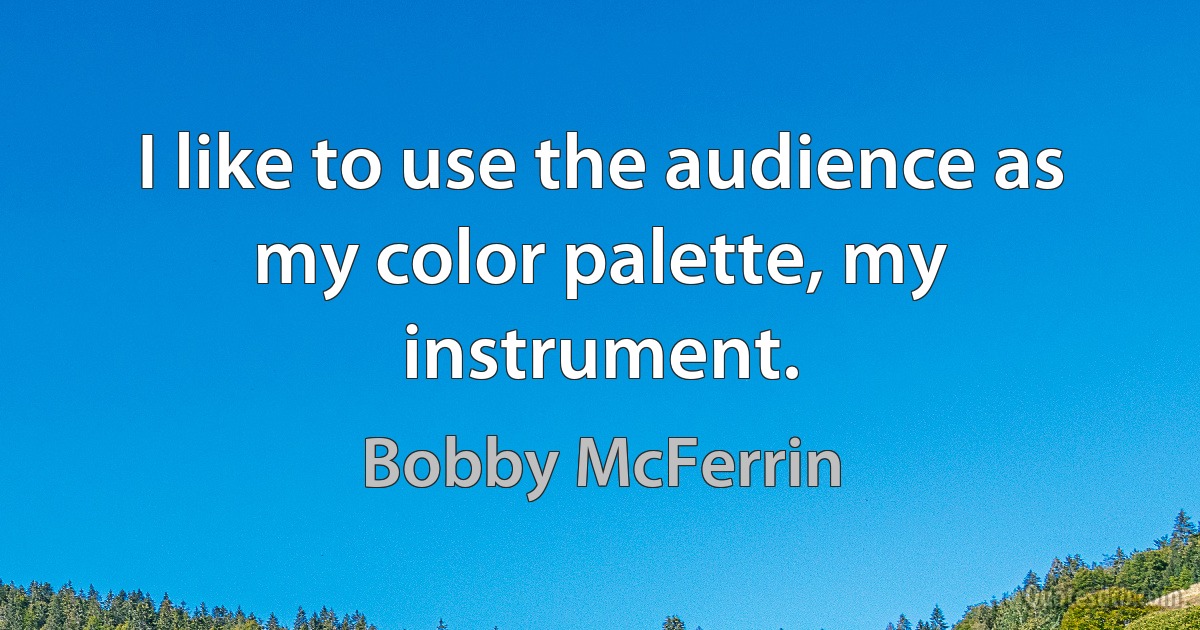 I like to use the audience as my color palette, my instrument. (Bobby McFerrin)