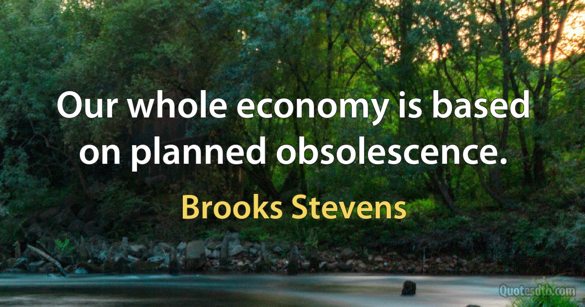 Our whole economy is based on planned obsolescence. (Brooks Stevens)