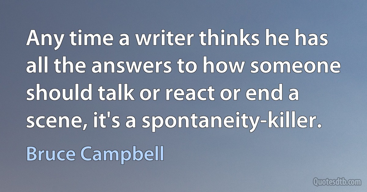 Any time a writer thinks he has all the answers to how someone should talk or react or end a scene, it's a spontaneity-killer. (Bruce Campbell)