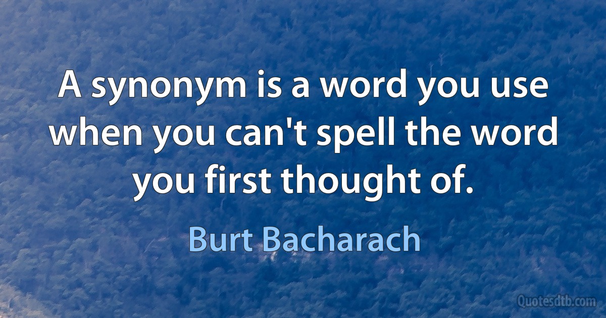 A synonym is a word you use when you can't spell the word you first thought of. (Burt Bacharach)