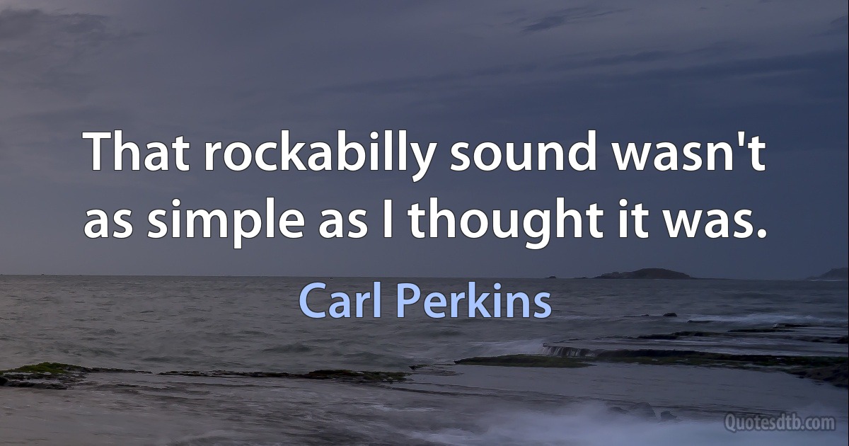 That rockabilly sound wasn't as simple as I thought it was. (Carl Perkins)