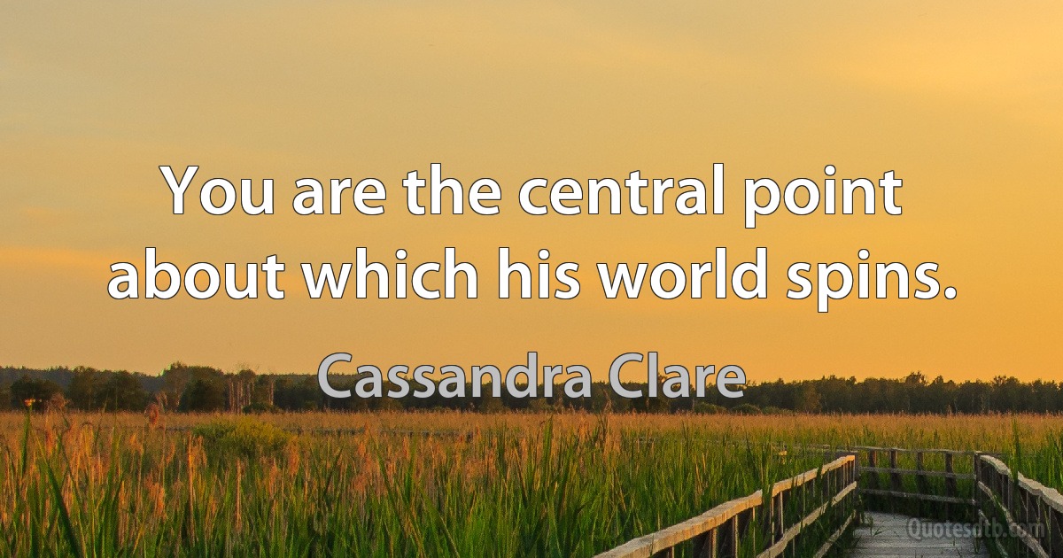 You are the central point about which his world spins. (Cassandra Clare)