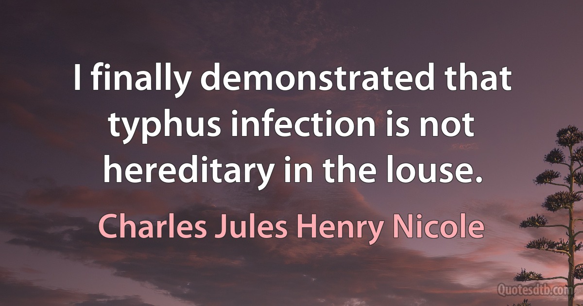 I finally demonstrated that typhus infection is not hereditary in the louse. (Charles Jules Henry Nicole)