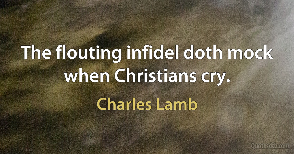 The flouting infidel doth mock when Christians cry. (Charles Lamb)