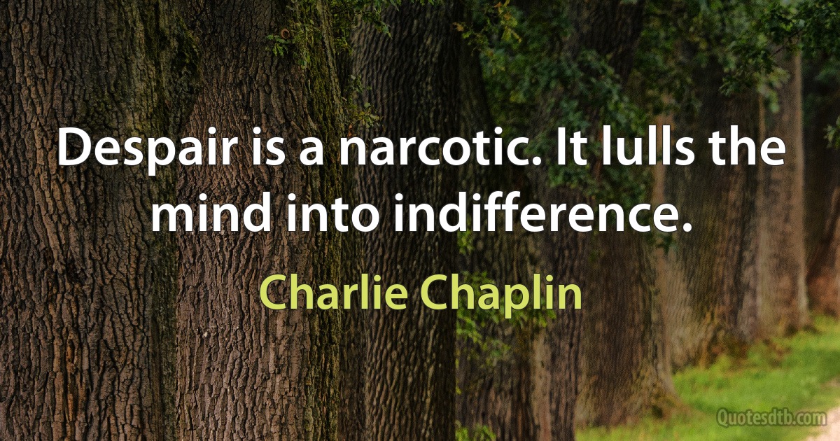 Despair is a narcotic. It lulls the mind into indifference. (Charlie Chaplin)