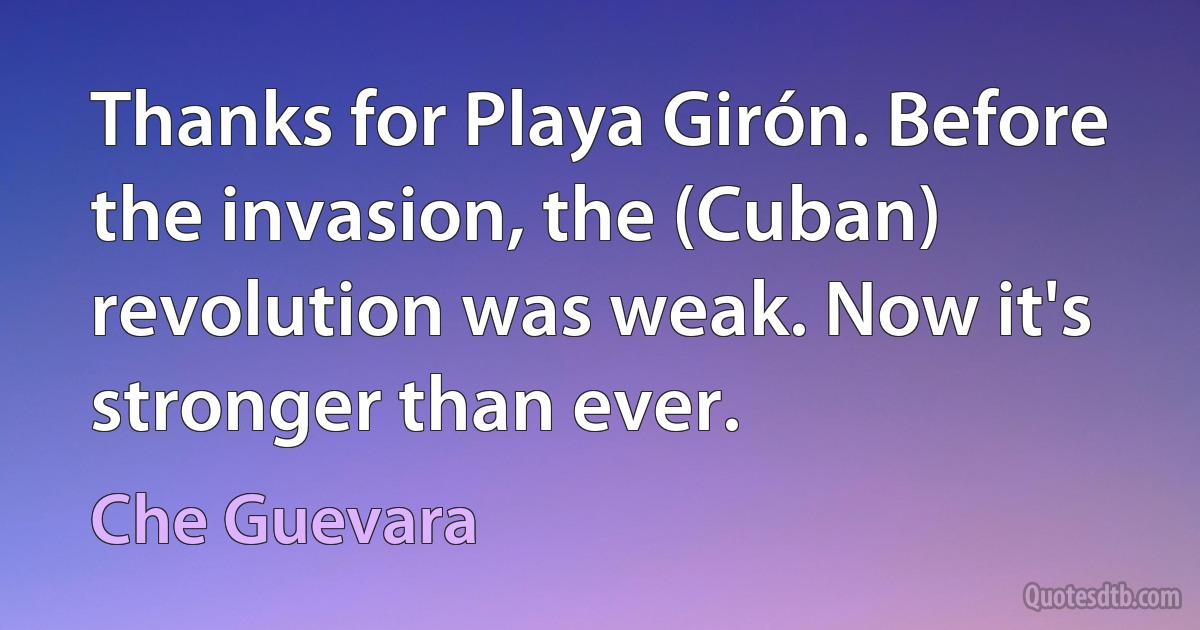 Thanks for Playa Girón. Before the invasion, the (Cuban) revolution was weak. Now it's stronger than ever. (Che Guevara)