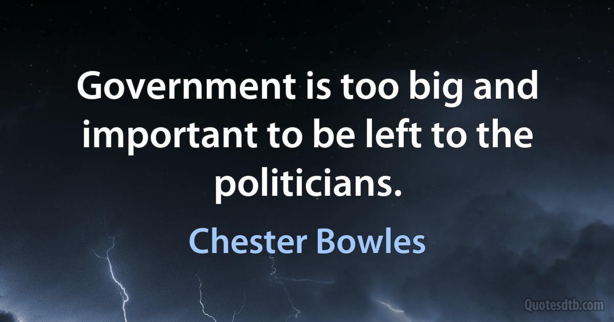 Government is too big and important to be left to the politicians. (Chester Bowles)