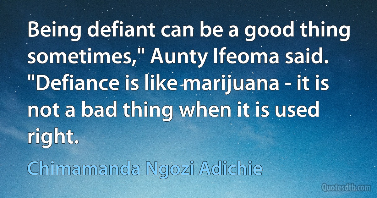 Being defiant can be a good thing sometimes," Aunty Ifeoma said. "Defiance is like marijuana - it is not a bad thing when it is used right. (Chimamanda Ngozi Adichie)