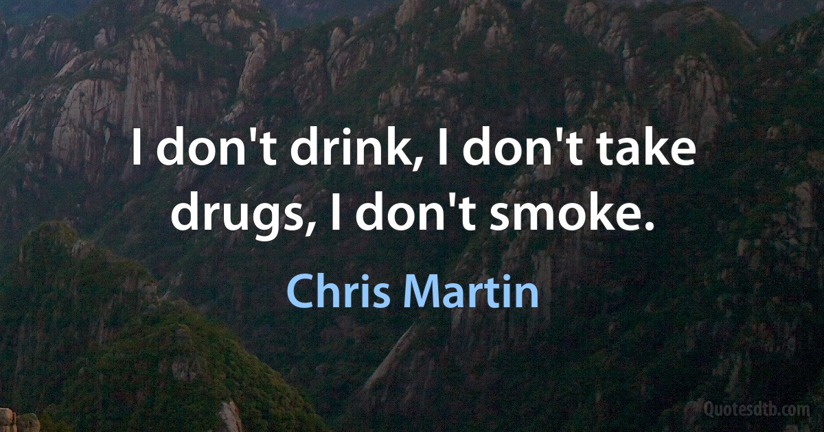 I don't drink, I don't take drugs, I don't smoke. (Chris Martin)