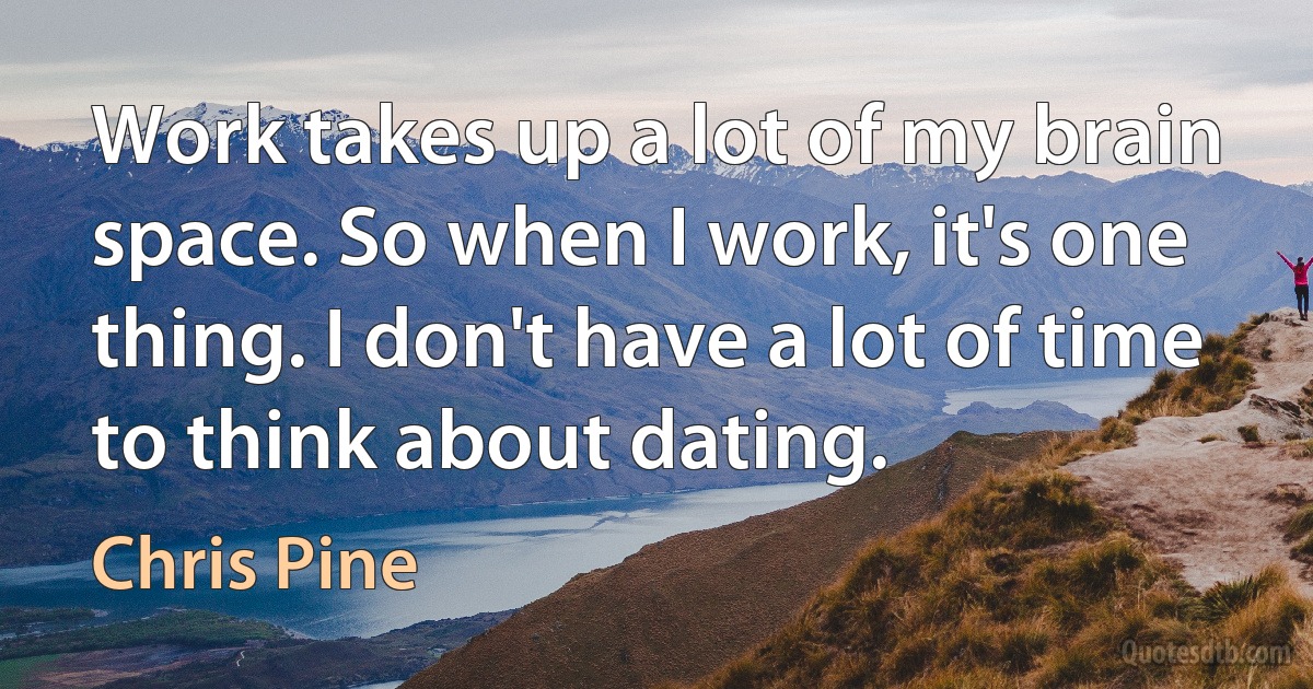 Work takes up a lot of my brain space. So when I work, it's one thing. I don't have a lot of time to think about dating. (Chris Pine)