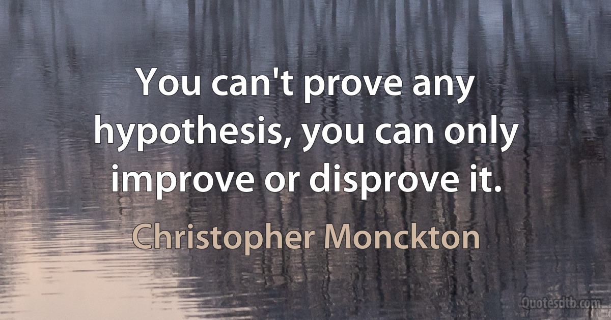 You can't prove any hypothesis, you can only improve or disprove it. (Christopher Monckton)