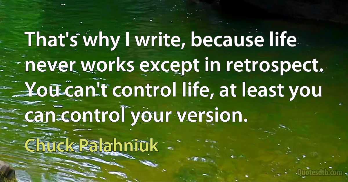 That's why I write, because life never works except in retrospect. You can't control life, at least you can control your version. (Chuck Palahniuk)