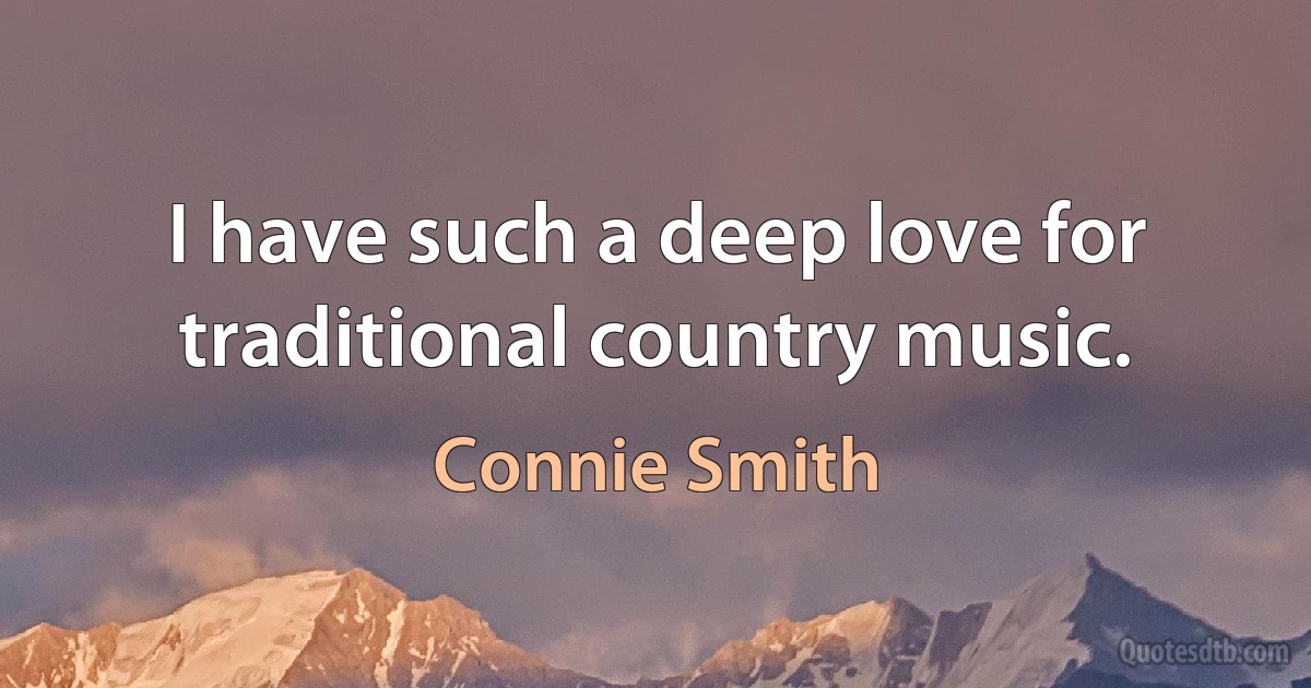 I have such a deep love for traditional country music. (Connie Smith)