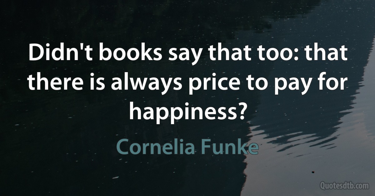 Didn't books say that too: that there is always price to pay for happiness? (Cornelia Funke)