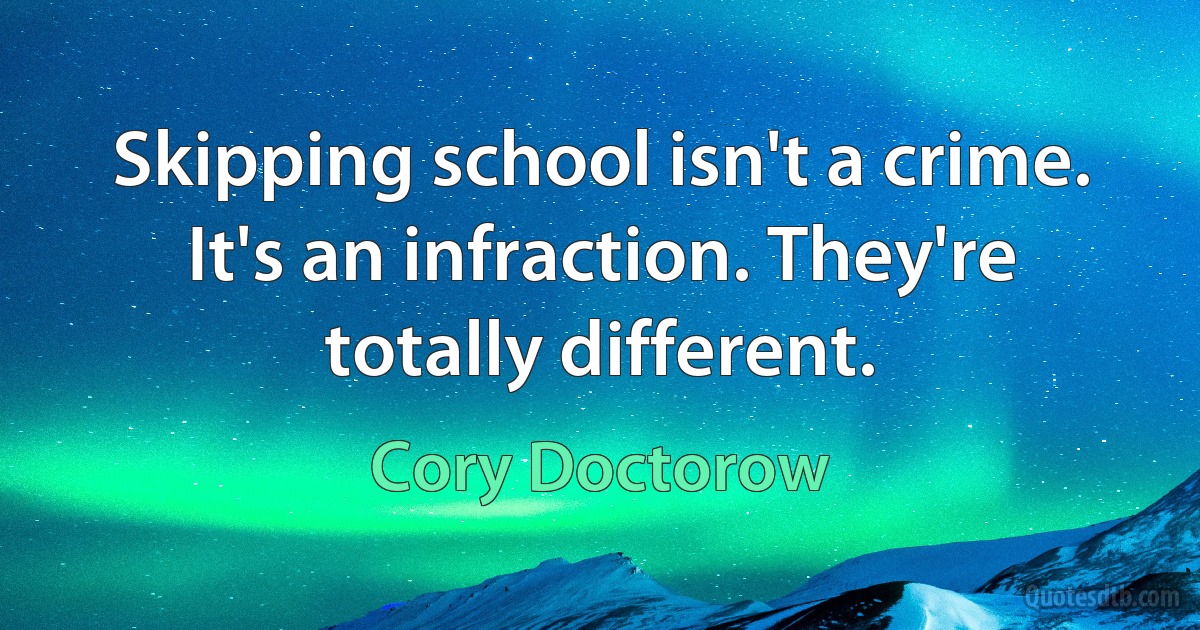 Skipping school isn't a crime. It's an infraction. They're totally different. (Cory Doctorow)