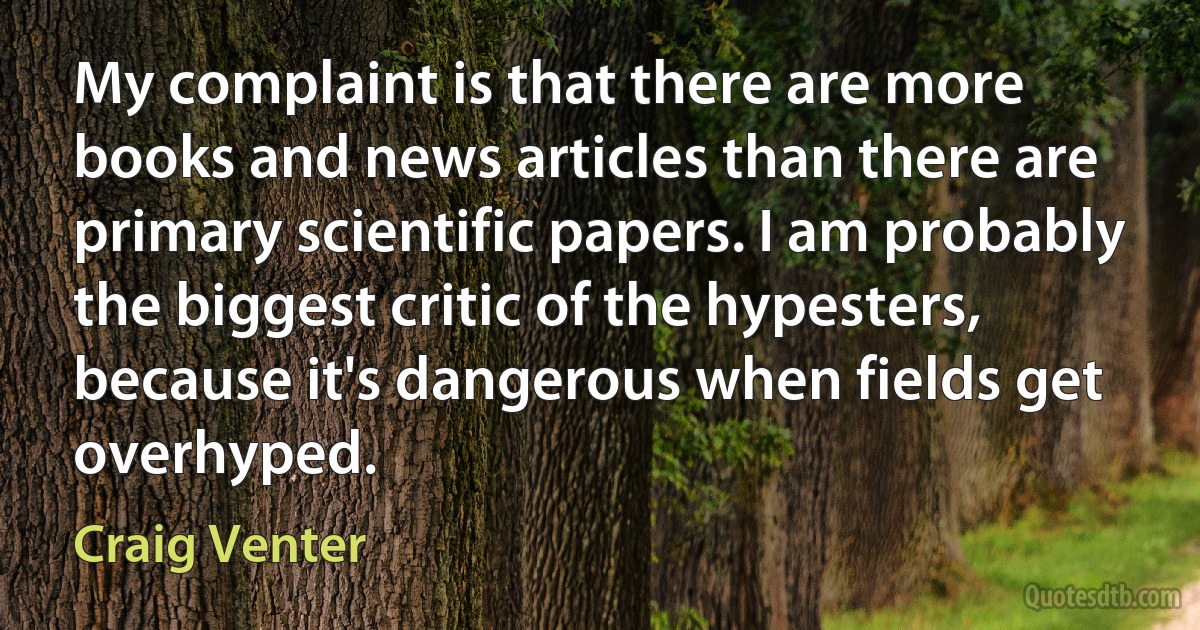 My complaint is that there are more books and news articles than there are primary scientific papers. I am probably the biggest critic of the hypesters, because it's dangerous when fields get overhyped. (Craig Venter)