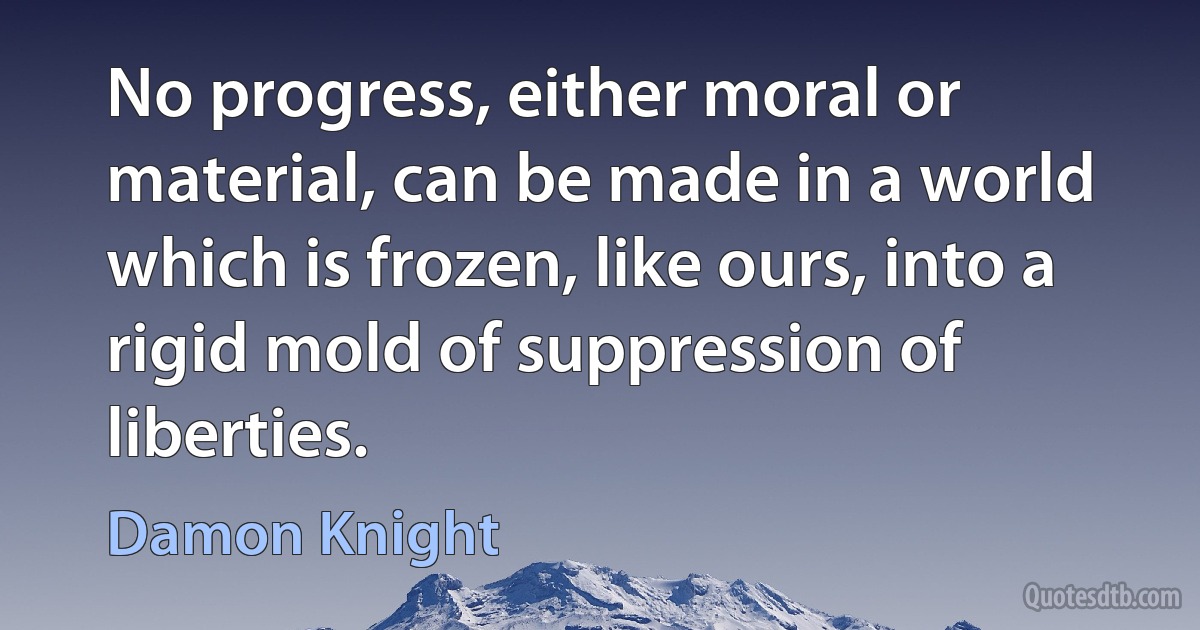 No progress, either moral or material, can be made in a world which is frozen, like ours, into a rigid mold of suppression of liberties. (Damon Knight)