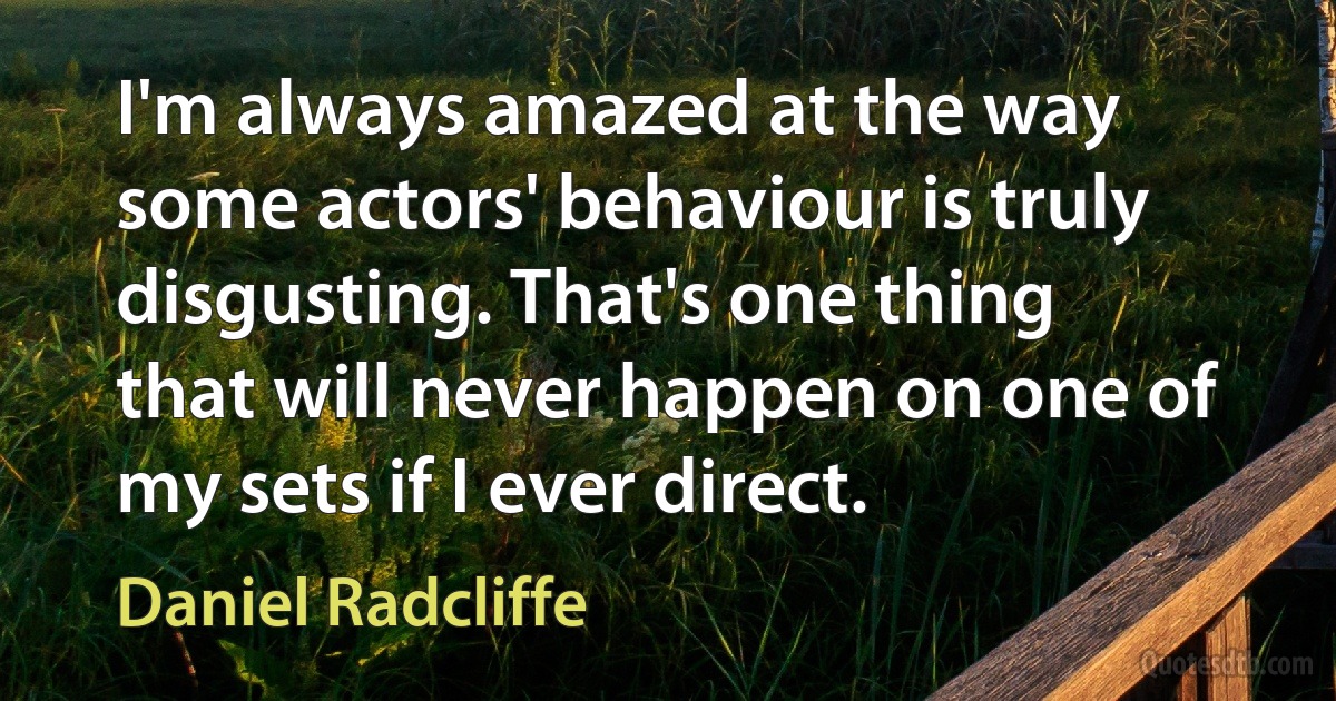 I'm always amazed at the way some actors' behaviour is truly disgusting. That's one thing that will never happen on one of my sets if I ever direct. (Daniel Radcliffe)