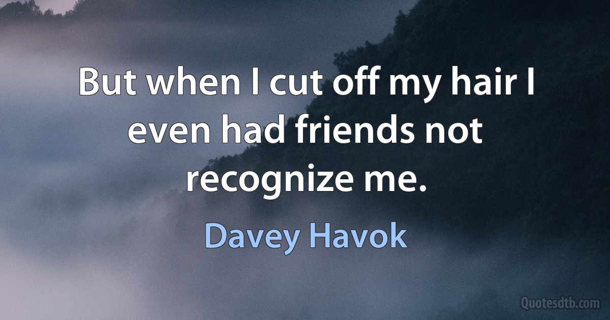 But when I cut off my hair I even had friends not recognize me. (Davey Havok)