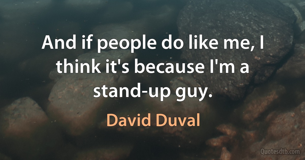 And if people do like me, I think it's because I'm a stand-up guy. (David Duval)