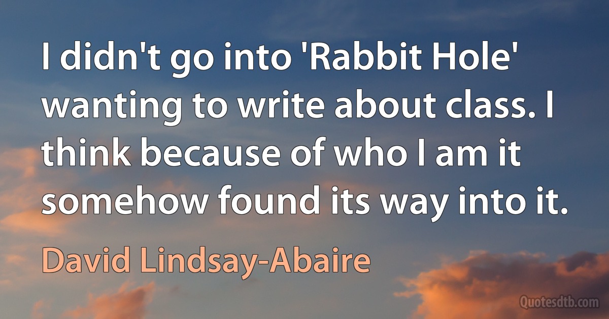 I didn't go into 'Rabbit Hole' wanting to write about class. I think because of who I am it somehow found its way into it. (David Lindsay-Abaire)