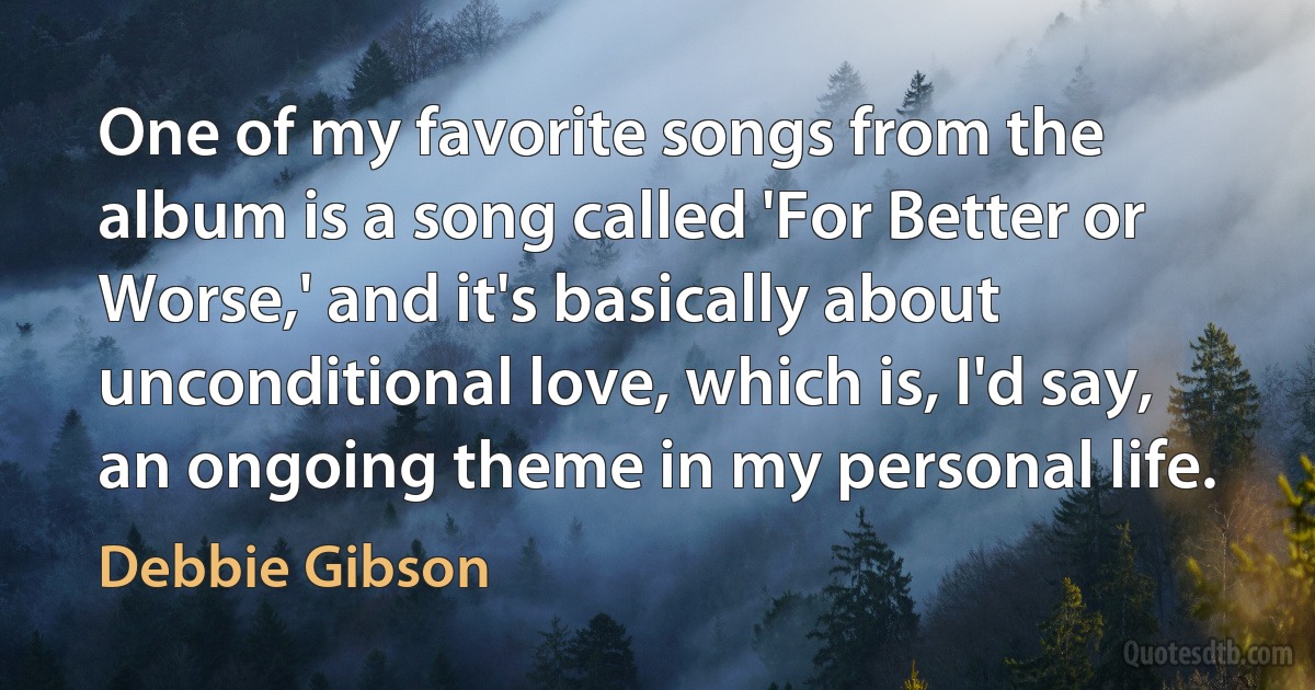 One of my favorite songs from the album is a song called 'For Better or Worse,' and it's basically about unconditional love, which is, I'd say, an ongoing theme in my personal life. (Debbie Gibson)