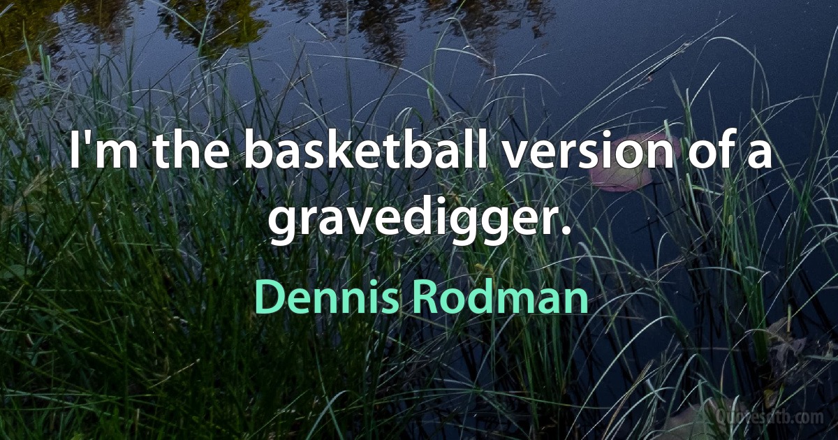 I'm the basketball version of a gravedigger. (Dennis Rodman)