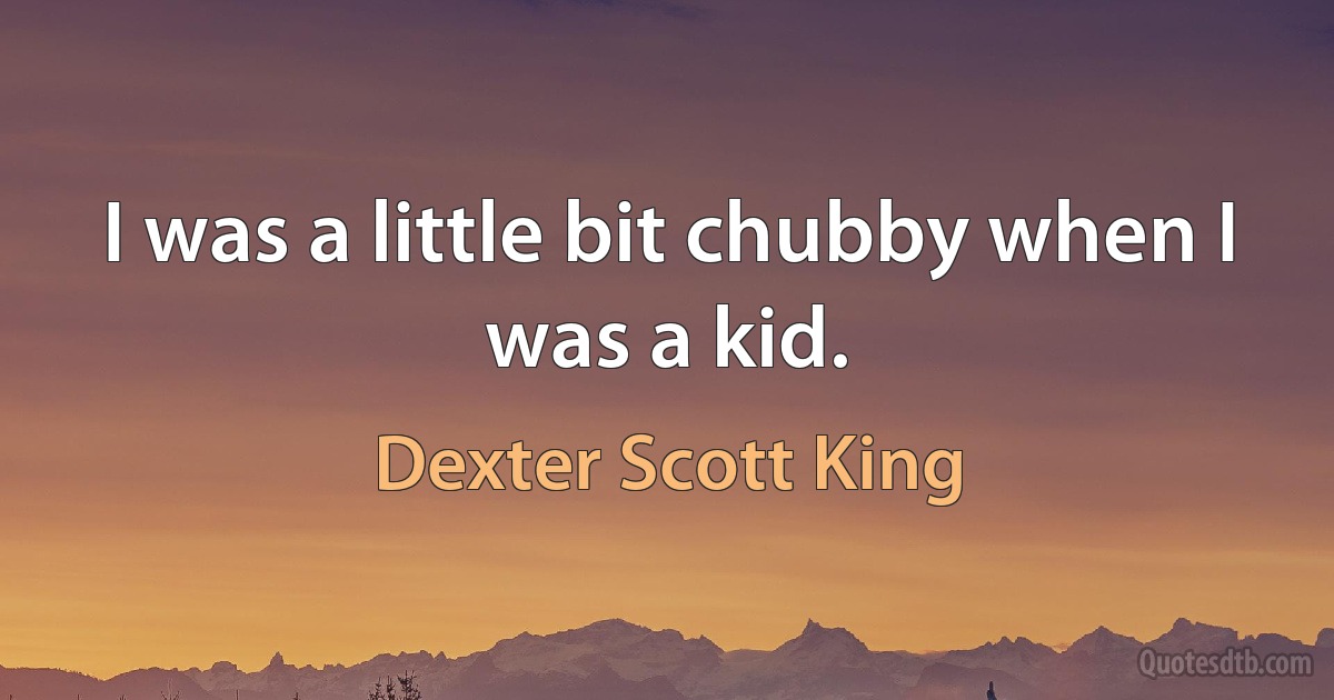 I was a little bit chubby when I was a kid. (Dexter Scott King)