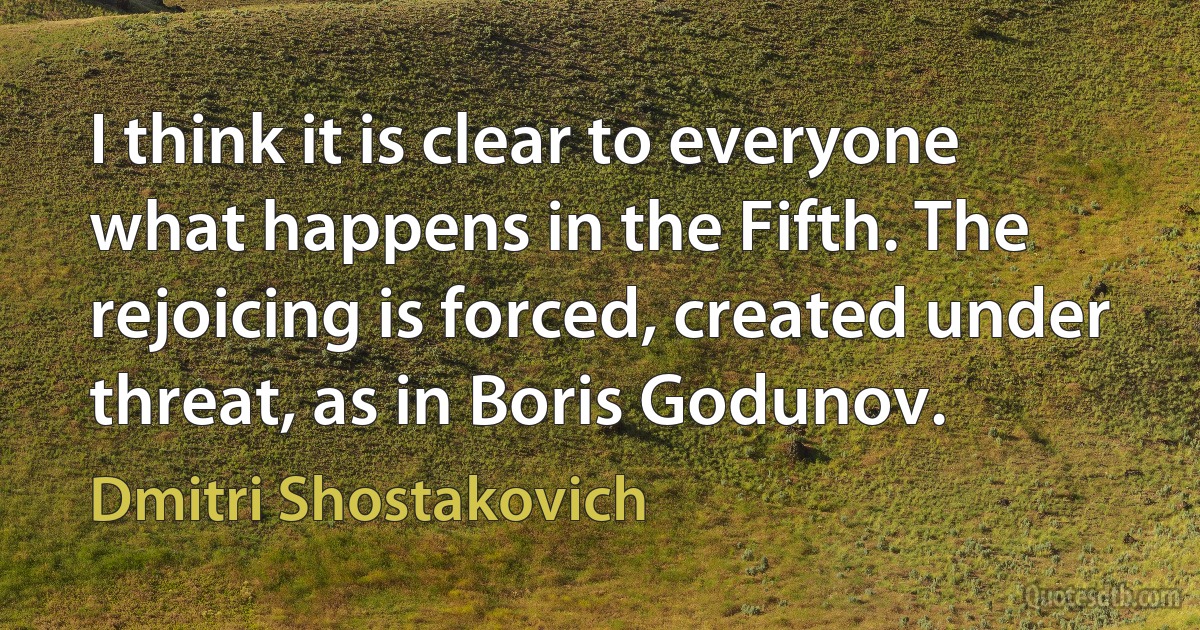 I think it is clear to everyone what happens in the Fifth. The rejoicing is forced, created under threat, as in Boris Godunov. (Dmitri Shostakovich)