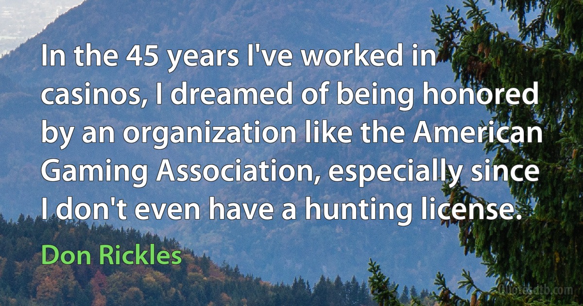 In the 45 years I've worked in casinos, I dreamed of being honored by an organization like the American Gaming Association, especially since I don't even have a hunting license. (Don Rickles)