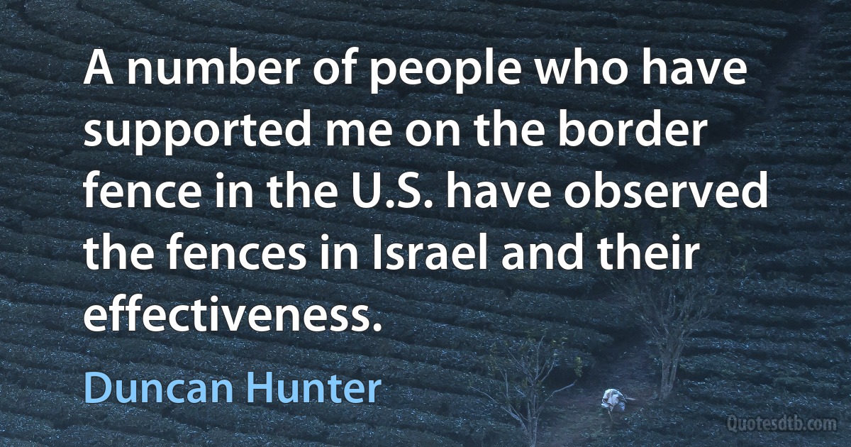 A number of people who have supported me on the border fence in the U.S. have observed the fences in Israel and their effectiveness. (Duncan Hunter)