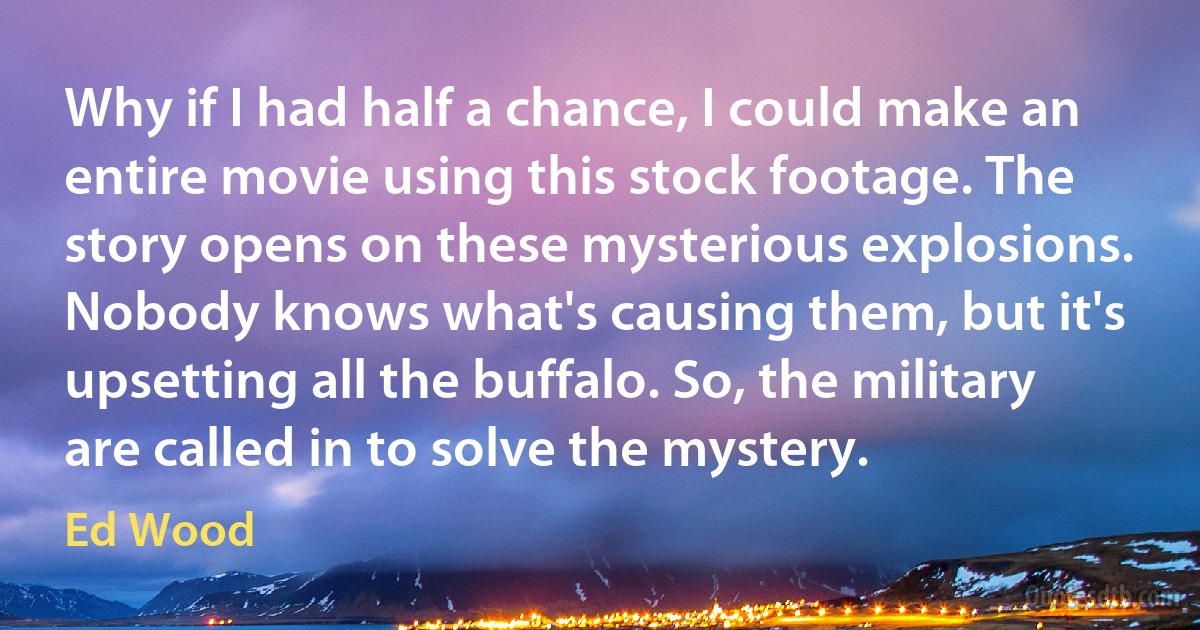 Why if I had half a chance, I could make an entire movie using this stock footage. The story opens on these mysterious explosions. Nobody knows what's causing them, but it's upsetting all the buffalo. So, the military are called in to solve the mystery. (Ed Wood)