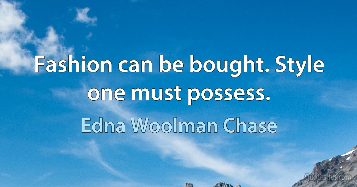 Fashion can be bought. Style one must possess. (Edna Woolman Chase)