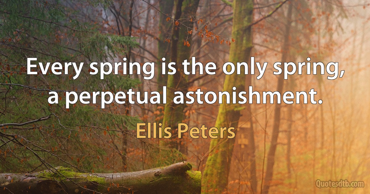 Every spring is the only spring, a perpetual astonishment. (Ellis Peters)