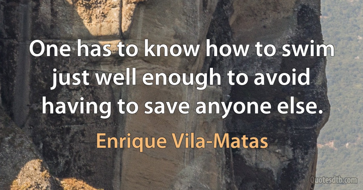 One has to know how to swim just well enough to avoid having to save anyone else. (Enrique Vila-Matas)