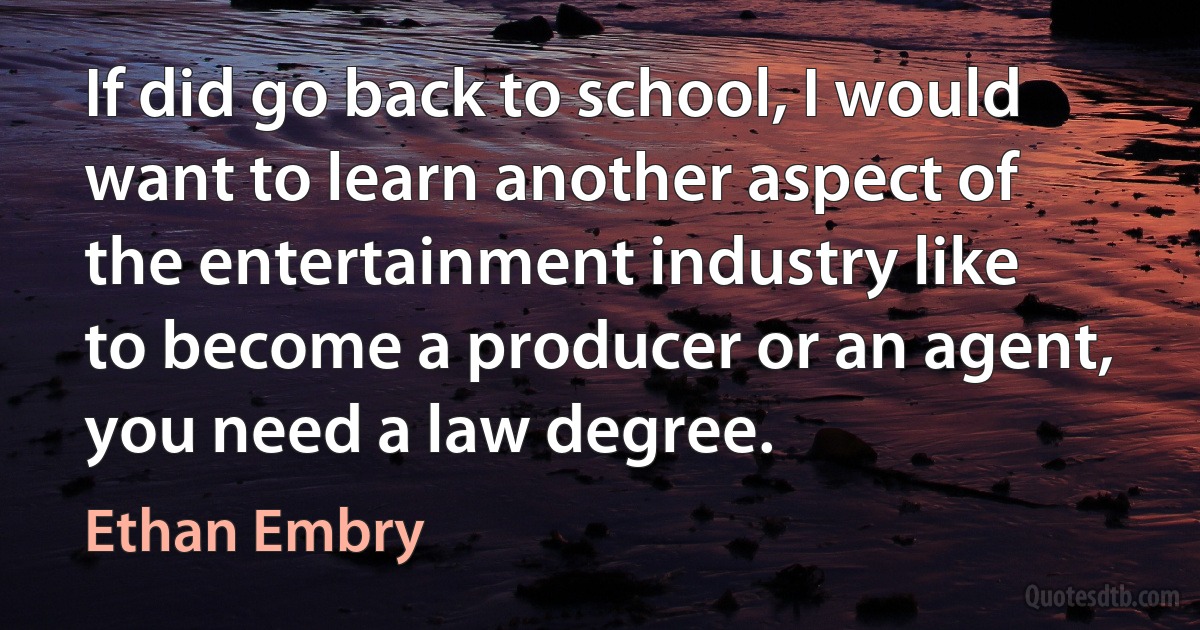 If did go back to school, I would want to learn another aspect of the entertainment industry like to become a producer or an agent, you need a law degree. (Ethan Embry)