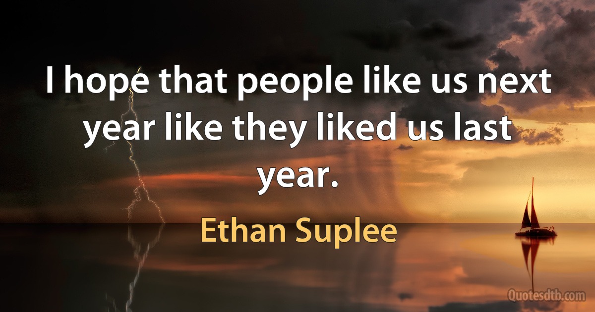 I hope that people like us next year like they liked us last year. (Ethan Suplee)