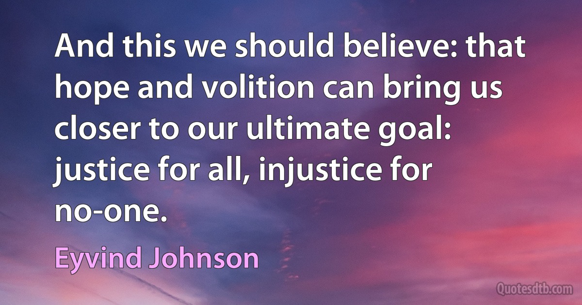 And this we should believe: that hope and volition can bring us closer to our ultimate goal: justice for all, injustice for no-one. (Eyvind Johnson)