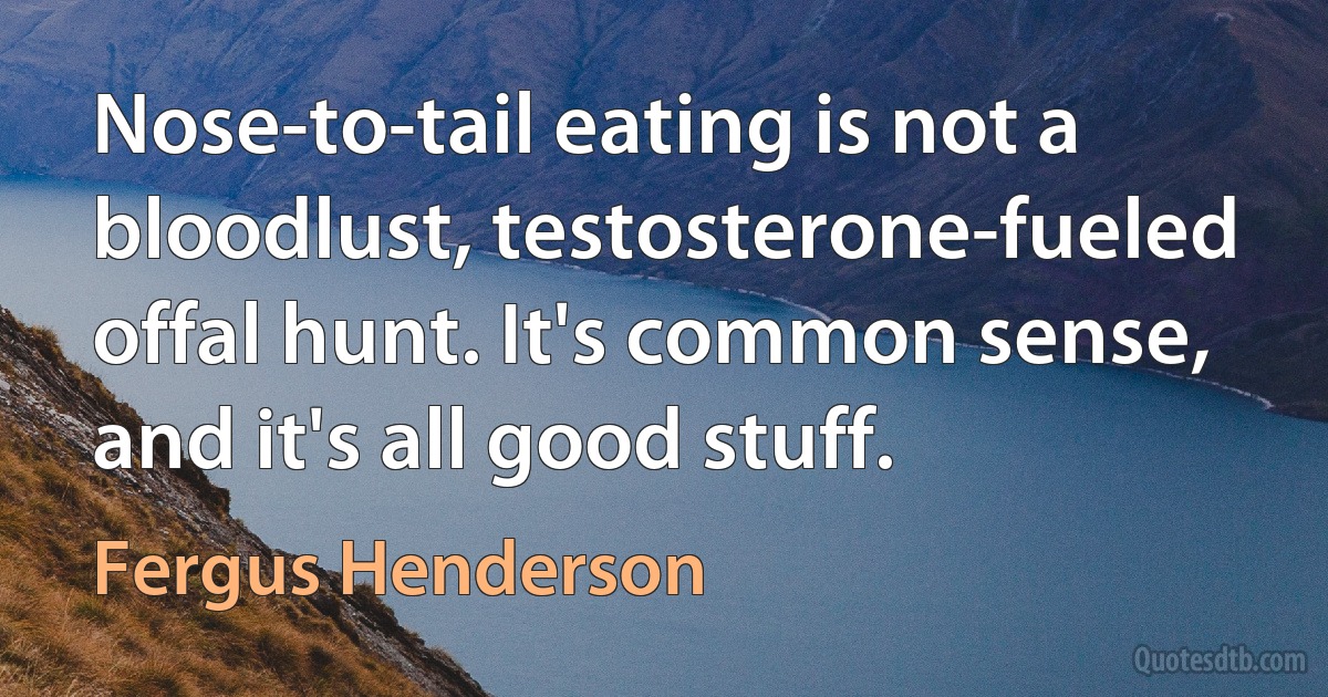 Nose-to-tail eating is not a bloodlust, testosterone-fueled offal hunt. It's common sense, and it's all good stuff. (Fergus Henderson)