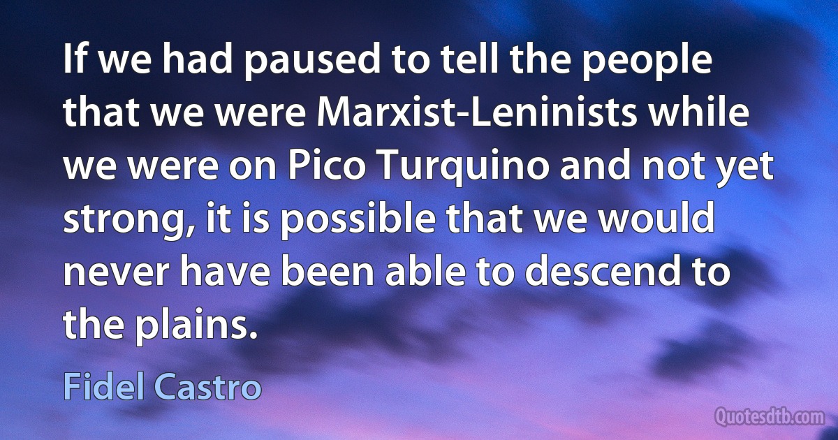 If we had paused to tell the people that we were Marxist-Leninists while we were on Pico Turquino and not yet strong, it is possible that we would never have been able to descend to the plains. (Fidel Castro)