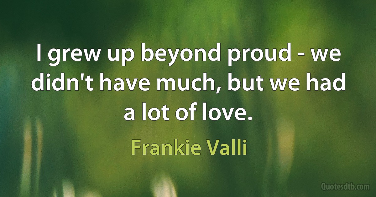 I grew up beyond proud - we didn't have much, but we had a lot of love. (Frankie Valli)